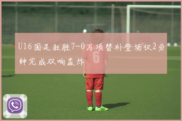 U16国足狂胜7-0万项替补登场仅2分钟完成双响轰炸