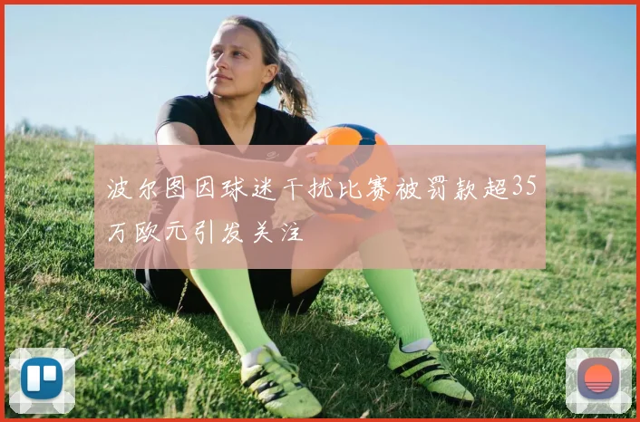 波尔图因球迷干扰比赛被罚款超35万欧元引发关注