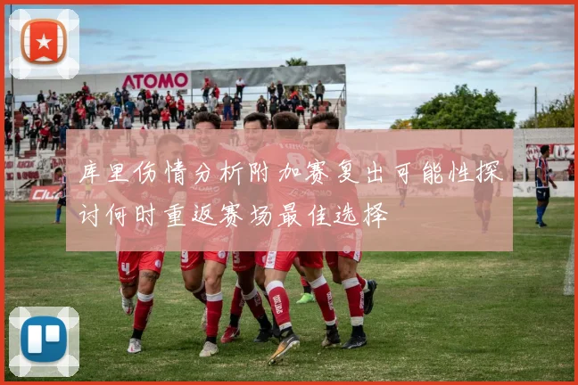 库里伤情分析附加赛复出可能性探讨何时重返赛场最佳选择