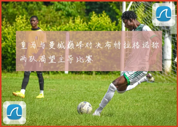 皇马与曼城巅峰对决布特拉格诺称两队渴望主导比赛