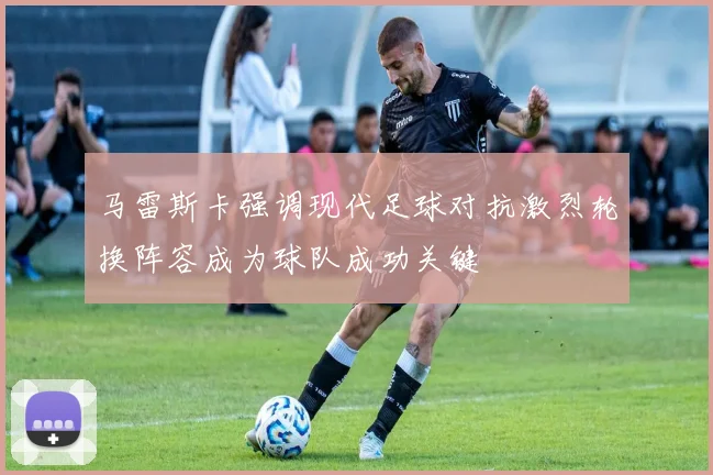 马雷斯卡强调现代足球对抗激烈轮换阵容成为球队成功关键