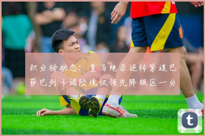 积分榜动态：皇马绝杀逆转紧追巴萨巴列卡诺险境仅领先降级区一分