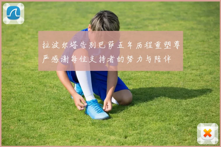 拉波尔塔告别巴萨五年历程重塑尊严感谢每位支持者的努力与陪伴