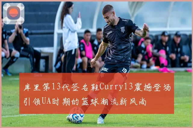 库里第13代签名鞋Curry13震撼登场引领UA时期的篮球潮流新风尚