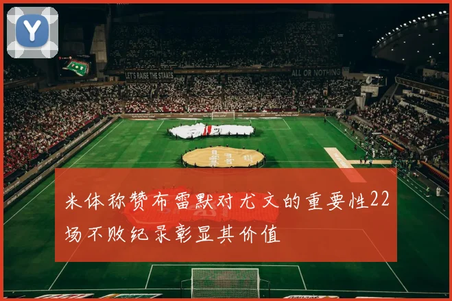 米体称赞布雷默对尤文的重要性22场不败纪录彰显其价值