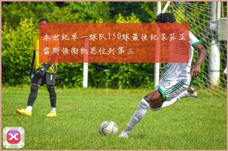 本世纪单一球队150球最快纪录苏亚雷斯领衔凯恩位列第三
