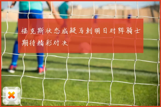 福克斯状态成疑马刺明日对阵骑士期待精彩对决
