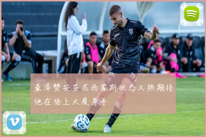 豪泽赞安芬尼西蒙斯状态火热期待他在场上大展身手
