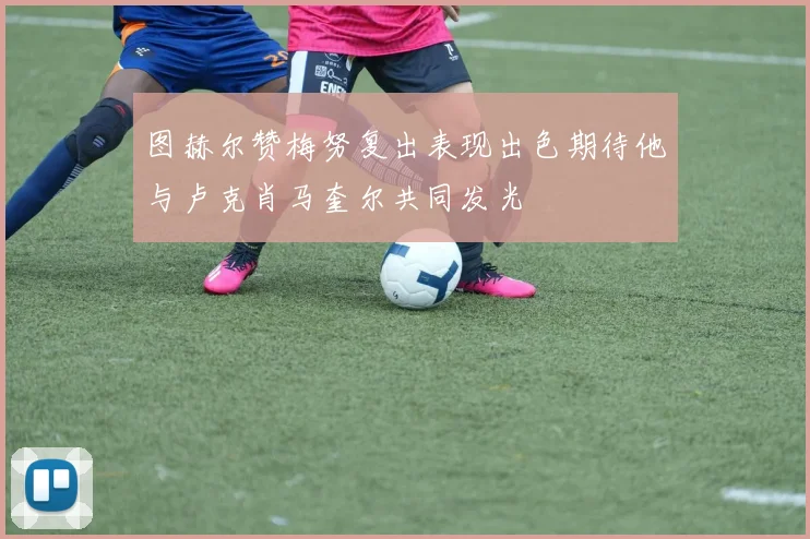 图赫尔赞梅努复出表现出色期待他与卢克肖马奎尔共同发光