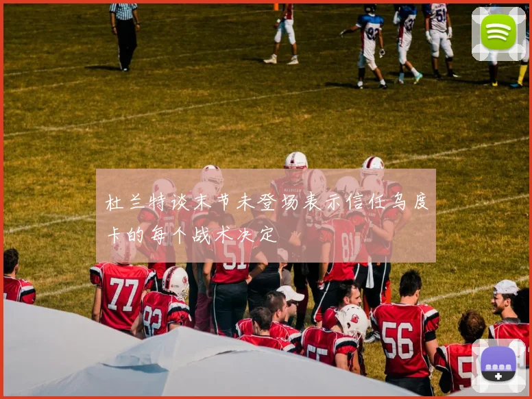 杜兰特谈末节未登场表示信任乌度卡的每个战术决定