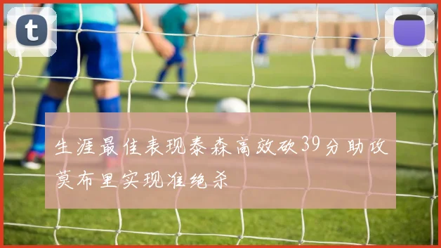 生涯最佳表现泰森高效砍39分助攻莫布里实现准绝杀