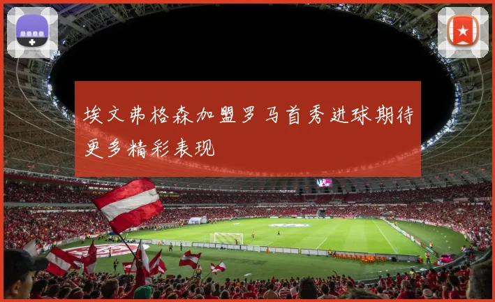 埃文弗格森加盟罗马首秀进球期待更多精彩表现
