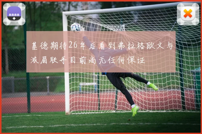 基德期待26年后看到弗拉格欧文与浓眉联手目前尚无任何保证