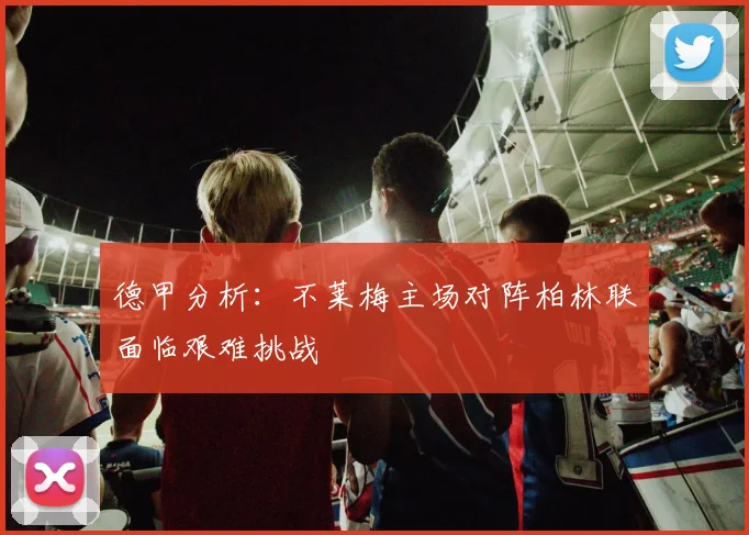 德甲分析：不莱梅主场对阵柏林联面临艰难挑战