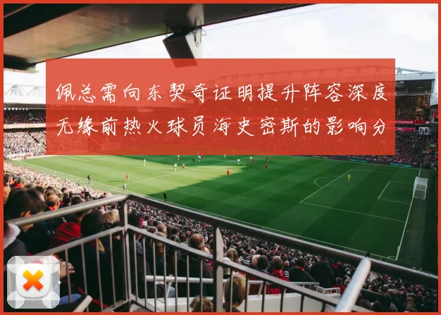 佩总需向东契奇证明提升阵容深度无缘前热火球员海史密斯的影响分析