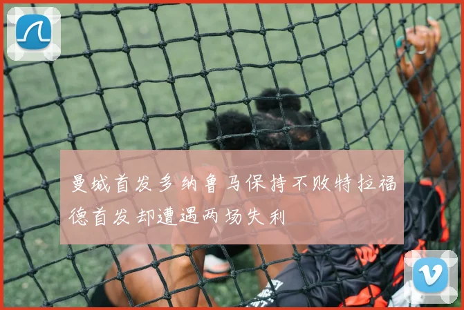 曼城首发多纳鲁马保持不败特拉福德首发却遭遇两场失利