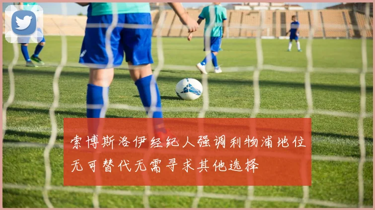 索博斯洛伊经纪人强调利物浦地位无可替代无需寻求其他选择