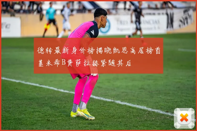 德转最新身价榜揭晓凯恩高居榜首基米希B费萨拉赫紧随其后