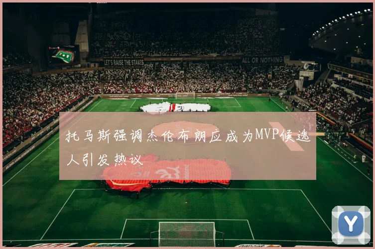 托马斯强调杰伦布朗应成为MVP候选人引发热议