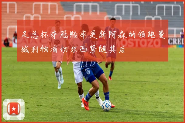足总杯夺冠赔率更新阿森纳领跑曼城利物浦切尔西紧随其后