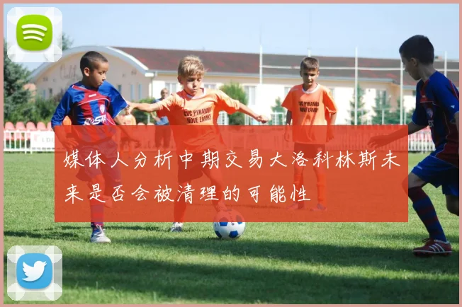 媒体人分析中期交易大洛科林斯未来是否会被清理的可能性