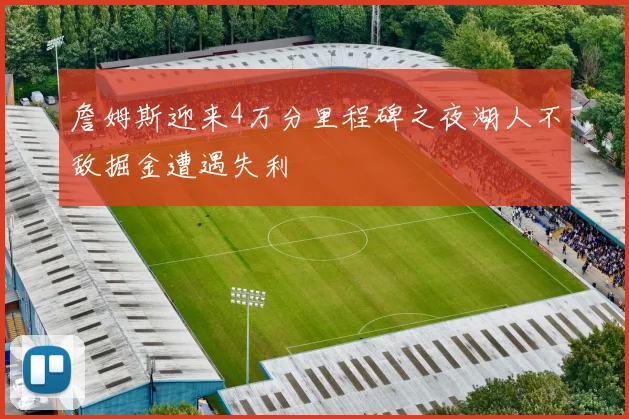 詹姆斯迎来4万分里程碑之夜湖人不敌掘金遭遇失利