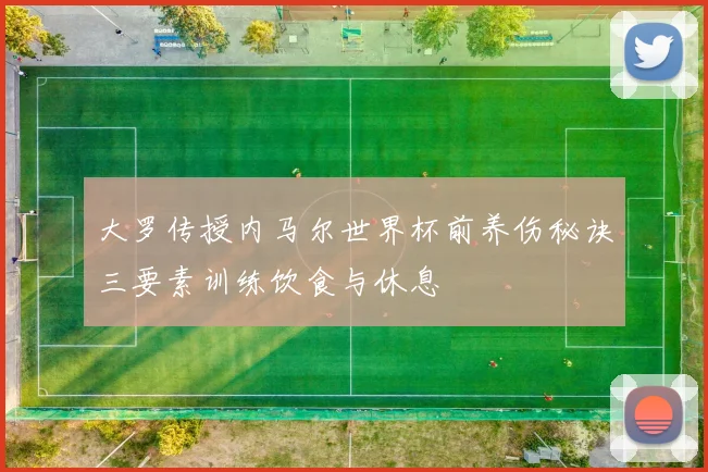 大罗传授内马尔世界杯前养伤秘诀三要素训练饮食与休息