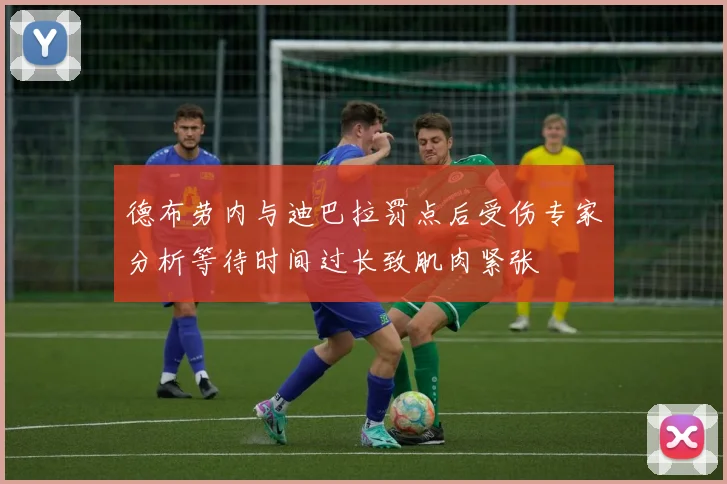 德布劳内与迪巴拉罚点后受伤专家分析等待时间过长致肌肉紧张