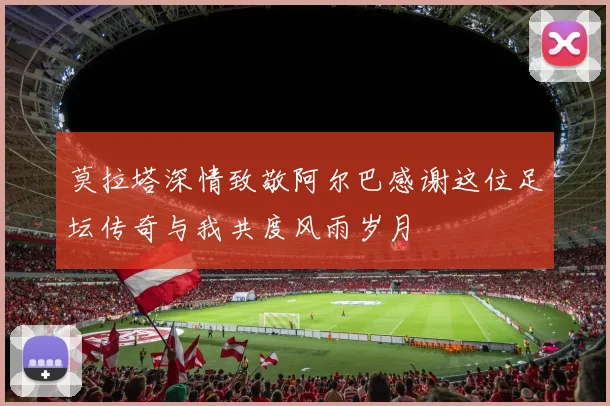 莫拉塔深情致敬阿尔巴感谢这位足坛传奇与我共度风雨岁月