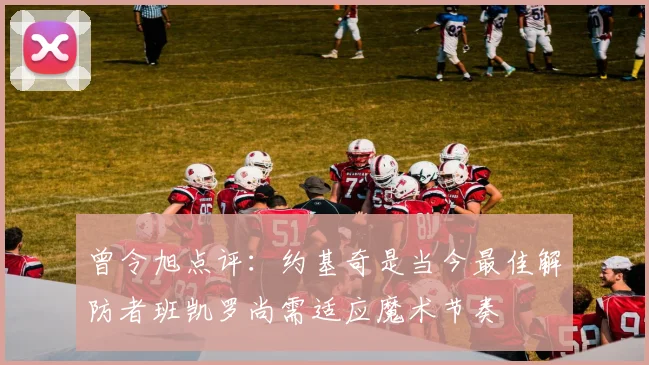曾令旭点评：约基奇是当今最佳解防者班凯罗尚需适应魔术节奏