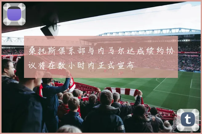 桑托斯俱乐部与内马尔达成续约协议将在数小时内正式宣布