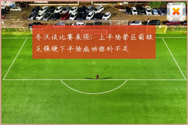 齐沃谈比赛表现：上半场禁区前缺乏强硬下半场成功弥补不足