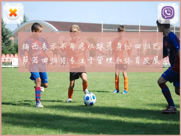 梅西表示不考虑以球员身份回归巴萨若回归将专注于管理和体育发展