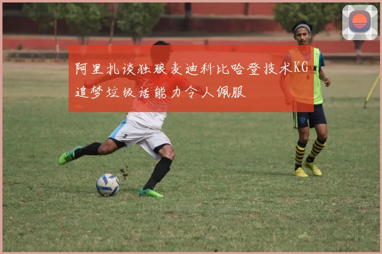 阿里扎谈独狼麦迪科比哈登技术KG追梦垃圾话能力令人佩服