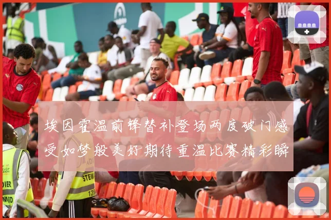 埃因霍温前锋替补登场两度破门感受如梦般美好期待重温比赛精彩瞬间