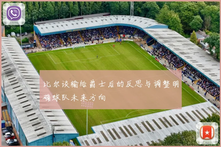 比尔谈输给爵士后的反思与调整明确球队未来方向