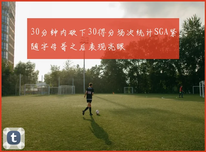 30分钟内砍下30得分场次统计SGA紧随字母哥之后表现亮眼