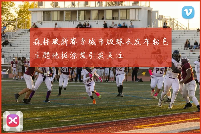 森林狼新赛季城市版球衣发布粉色主题地板涂装引发关注