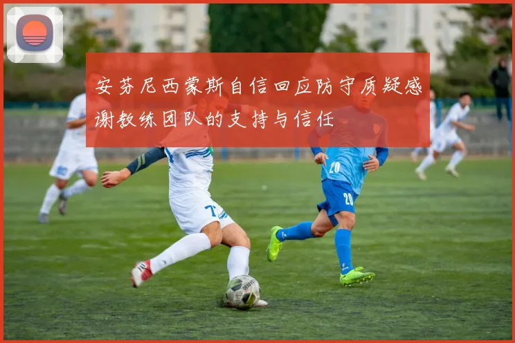 安芬尼西蒙斯自信回应防守质疑感谢教练团队的支持与信任