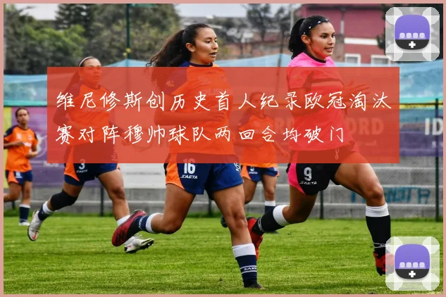 维尼修斯创历史首人纪录欧冠淘汰赛对阵穆帅球队两回合均破门