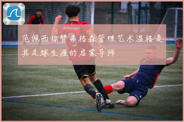 范佩西称赞弗格森管理艺术温格是其足球生涯的启蒙导师