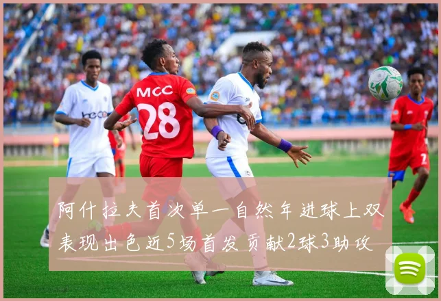 阿什拉夫首次单一自然年进球上双表现出色近5场首发贡献2球3助攻