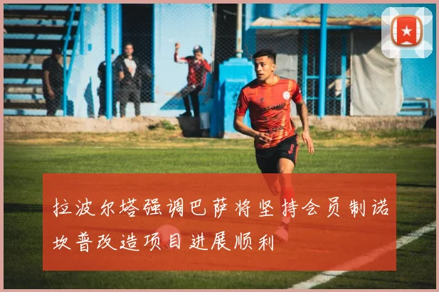 拉波尔塔强调巴萨将坚持会员制诺坎普改造项目进展顺利