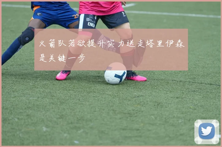 火箭队若欲提升实力送走塔里伊森是关键一步