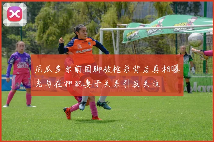 厄瓜多尔前国脚被枪杀背后真相曝光与在押犯妻子关系引发关注