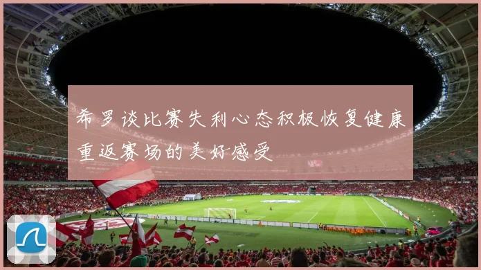 希罗谈比赛失利心态积极恢复健康重返赛场的美好感受