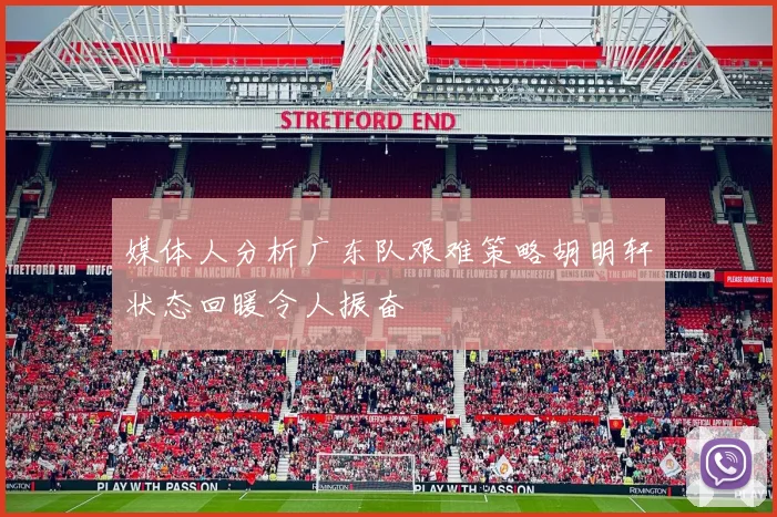 媒体人分析广东队艰难策略胡明轩状态回暖令人振奋