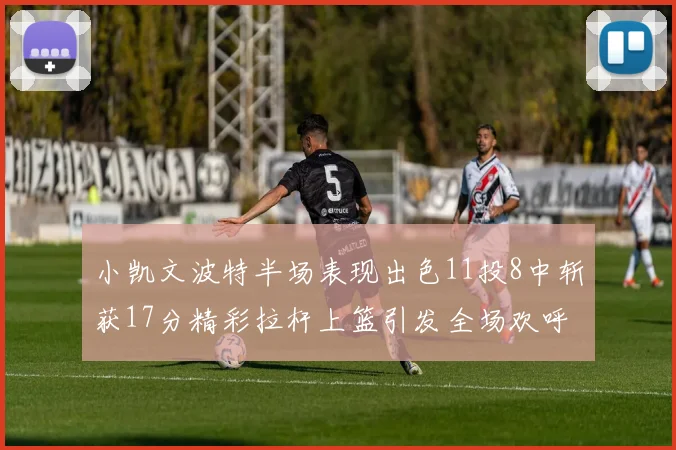 小凯文波特半场表现出色11投8中斩获17分精彩拉杆上篮引发全场欢呼