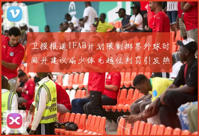 卫报报道IFAB计划限制掷界外球时间并建议减少体毛越位判罚引发热议