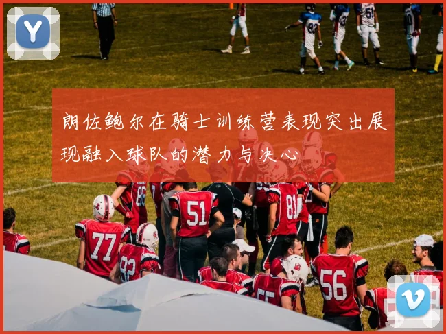 朗佐鲍尔在骑士训练营表现突出展现融入球队的潜力与决心